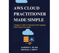 AWS Cloud Practitioner Made Simple: A Beginner’s Guide To Mastering Cloud Computing With Practical Case Studies