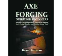 Axe Forging Guide for Beginners: A Hands-On Blacksmithing Manual for Shaping Steel, Fitting Handles, and Building Strong Tools