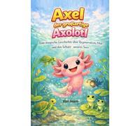 Axel der großartige Axolotl: Eine magische Geschichte über Regeneration, Mut und den Schutz unseres Sees