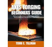 Axes Forging Beginners Guide: Step-by-Step Instructions to Craft Axe Heads, Treat Steel, and Fit Handles Even If You Have Never Forged Before