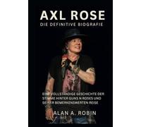 Axl Rose: Die definitive Biografie: Eine vollständige Geschichte der Stimme hinter Guns N Roses und seiner bemerkenswerten Reise