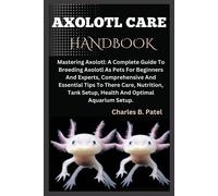 Axolotl Care Handbook: Mastering Axolotl: A Complete Guide To Breeding Axolotl As Pets For Beginners And Experts, Essential Tips To There Care, Nutrition, Tank Setup, Health And Optimal Aquarium Setup