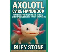 AXOLOTL CARE HANDBOOK: Tank Setup, Water Parameters, Feeding, and Everyday Observation for First-Time Keepers