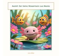 Axolotl: Der kleine Wassermann aus Mexiko: Eine zauberhafte Abenteuerreise durch den Seequallenpool