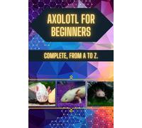 Axolotl For Beginners: Cute, But Not For Everyone: Before You Let Him In The House, Read This Guide.