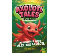 Axolotl Tales for Kids: Adventures with Alex the Axolotl: A Collection of 10 Illustrated Stories Featuring Life Lessons, Axolotl Facts, and Timeless Values