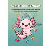 Axolotl und Freunde: Die kleinen Abenteuer mit Seepferd, Wal und vielen weiteren Unterwasserfreunden