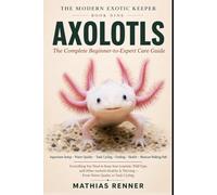 AXOLOTLS: The Complete Beginner-to-Expert Care Guide: Aquarium Setup, Water Quality, Tank Cycling, Feeding, Health, and Keeping the Mexican Walking Fish Thriving