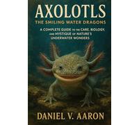 Axolotls: The Smiling Water Dragons: A Complete Guide to the Care, Biology, and Mystique of Nature’s Underwater Wonders