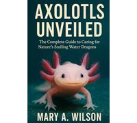 Axolotls Unveiled: The Complete Guide to Caring for Nature’s Smiling Water Dragons