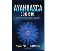 Ayahuasca: 5 Books in 1: Expand and Awaken Your Mind to Understanding the Healing Powers of Ayahuasca, the Sacred Psychedelic Plant Medicine of the Amazon Jungle