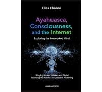 Ayahuasca, Consciousness, and the Internet: Exploring the Networked Mind: Bridging Ancient Wisdom and Digital Technology for Personal and Collective Awakening