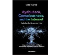 Ayahuasca, Consciousness, and the Internet: Exploring the Networked Mind: Bridging Ancient Wisdom and Digital Technology for Personal and Collective Awakening