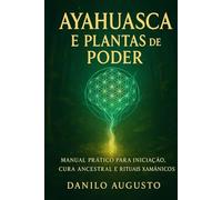 Ayahuasca e Plantas de Poder: Manual prático para iniciação, cura ancestral e rituais xamânicos