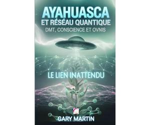 AYAHUASCA ET RÉSEAU QUANTIQUE : DMT, CONSCIENCE ET OVNIS. LE LIEN INATTENDU: Une Aventure dans la Réalité Quantique: Connexions Inattendues entre Expériences Chamaniques et Phénomènes OVNIS