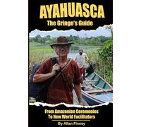 Ayahuasca - The Gringo's Guide: From Amazonian Ceremonies to New World Facilitators