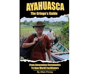 Ayahuasca - The Gringo's Guide: From Amazonian Ceremonies to New World Facilitators