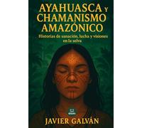 Ayahuasca y Chamanismo Amazónico: Historias de sanación, lucha y visiones en la selva: Un viaje a los rituales, cantos y voces ancestrales del Amazonas