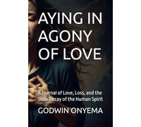 AYING IN AGONY OF LOVE: A Journal of Love, Loss, and the Slow Decay of the Human Spirit
