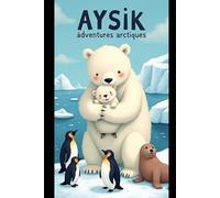 Aysik aventures arctiques: Aysik aventures arctiques aventures passionnantes d'un ourson et de ses amis