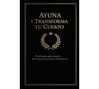 Ayuna y Transforma Tu Cuerpo: Pierde grasa, gana energía y rejuvenece con el ayuno intermitente