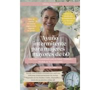 Ayuno Intermitente para Mujeres Mayores de 60. Una Guía Personalizada para la Salud, Vitalidad y Pérdida de Peso Sostenible: Redescubra energía y claridad con un método sencillo