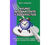 Ayuno intermitente y sus efectos: Transforma tu cuerpo, mejora tu salud y domina tus hábitos