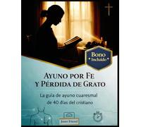 AYUNO POR FE Y PÉRDIDA DE GRATO: La guía de ayuno cuaresmal de 40 días del cristiano