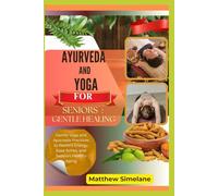 Ayurveda And Yoga For Seniors: Gentle Healing: Gentle Yoga and Ayurveda Practices to Restore Energy, Ease Aches, and Support Healthy Aging