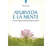 Ayurveda e la mente. La guarigione della coscienza e il potenziale terapeutico della psicologia energetica