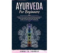 Ayurveda For Beginners: A Guide To The Ancient Practice Of Balance And Natural Health Harmonize Your Body, Soul, And Mind With Simple-To-Follow Ayurvedic Healing Tips