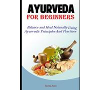 Ayurveda For Beginners: Balance and Heal Naturally Using Ayurvedic Principles and Practices