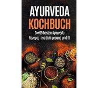 Ayurveda Kochbuch: Die 99 Besten Ayurveda Rezepte - Iss Dich Gesund Und Fit