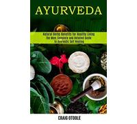 Ayurveda: The Most Complete And Detailed Guide To Ayurvedic Self Healing (Natural Herbs Benefits For Healthy Living)