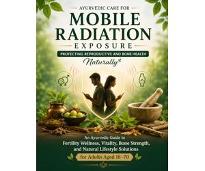 Ayurvedic Care for Mobile Radiation Exposure: Protecting Reproductive and Bone Health Naturally: An Ayurvedic Guide to Fertility Wellness, Vitality, ... Lifestyle Solutions for Adults Aged 18-70