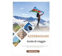 AZERBAIGIAN GUIDA TURISTICA 2025: Il tuo manuale essenziale per esplorare la cultura, la natura e gli angoli nascosti dell'Azerbaigian nel 2025