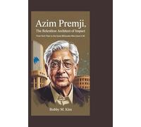 Azim Premji: The Relentless Architect of Impact: From Tech Titan to the Quiet Billionaire Who Gave It All