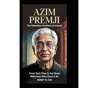 Azim Premji: The Relentless Architect of Impact: From Tech Titan to the Quiet Billionaire Who Gave It All