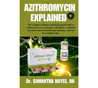 AZITHROMYCIN EXPLAINED: The Complete Ultimate and Professional Guide to Azithromycin: Uses, Dosages, Side Effects, Antibiotic Treatment, Bacterial Infection Solutions, and Safe Prescription Tips