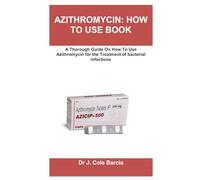 AZITHROMYCIN: HOW TO USE BOOK: A Thorough Guide On How To Use Azithromycin for the Treatment of bacterial infections