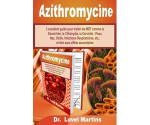 Azithromycine: L'excellent guide pour traiter les MST comme la Gonorrhée, la Chlamydia, la Cervicite ; Peau, Nez, Oeille, Infections Respiratoires, etc., et être sans effets secondaires