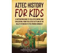 Aztec History for Kids: A Captivating Guide to the Aztec Empire and Civilization, from the Aztecs Settling in the Valley of Mexico to the Spanish Conquest