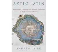 Aztec Latin: Renaissance Learning and Nahuatl Traditions in Early Colonial Mexico