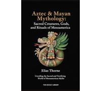 Aztec & Mayan Mythology: Sacred Creatures, Gods, and Rituals of Mesoamerica: Unveiling the Sacred and Terrifying World of Mesoamerican Myths