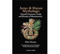 Aztec & Mayan Mythology: Sacred Creatures, Gods, and Rituals of Mesoamerica: Unveiling the Sacred and Terrifying World of Mesoamerican Myths