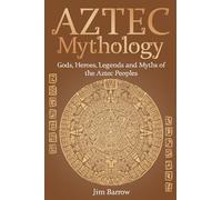 Aztec Mythology: Gods, Heroes, Legends And Myths Of The Aztec Peoples