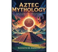 AZTEC MYTHOLOGY: Tales of Divine Power, Human Sacrifice, and the Endless Battle to Sustain Creation