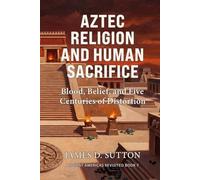 Aztec Religion and Human Sacrifice: Blood, Belief, and Five Centuries of Distortion
