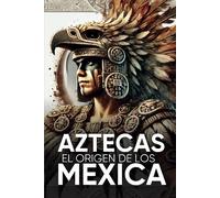 Aztecas El Origen De Los Mexicas Ilustrado: Descubre La Cultura Azteca: Historia, Mitología Y Datos Curiosos De Los Mexica Y Tenochtitlan.
