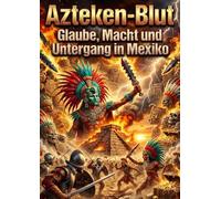 Azteken-Blut: Opfer, Imperium und spanische Eroberung: Glaube, Macht und Untergang in Mexiko